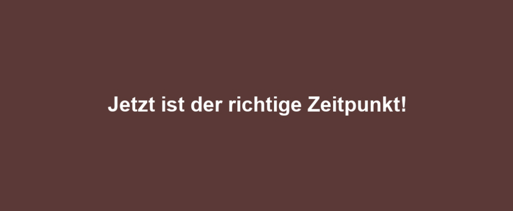 Jetzt ist der richtige Zeitpunkt!