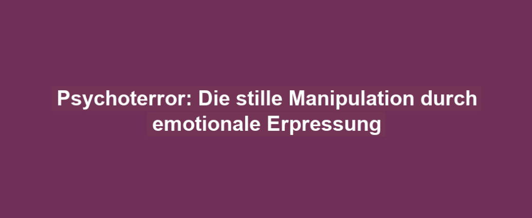 Psychoterror: Die stille Manipulation durch emotionale Erpressung