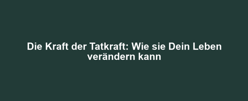 Die Kraft der Tatkraft: Wie sie Dein Leben verändern kann