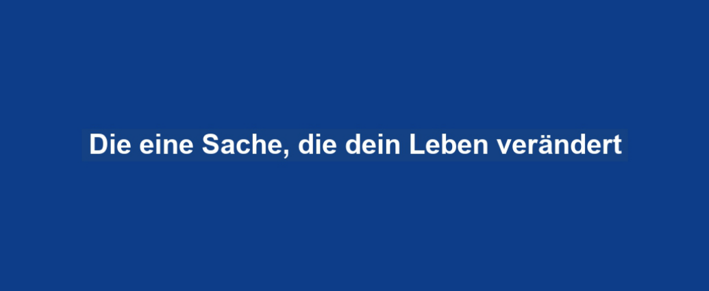 Die eine Sache, die dein Leben verändert