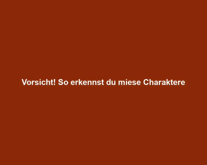 Vorsicht! So erkennst du miese Charaktere