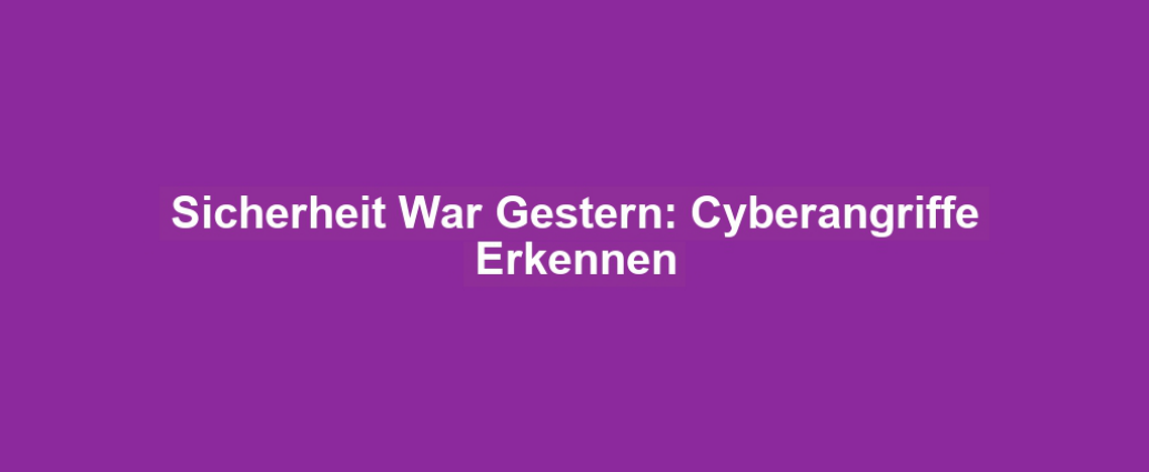 Sicherheit War Gestern: Cyberangriffe Erkennen