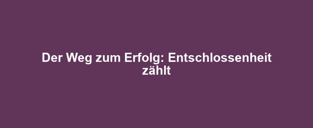 Der Weg zum Erfolg: Entschlossenheit zählt