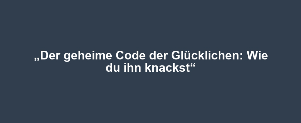 „Der geheime Code der Glücklichen: Wie du ihn knackst“