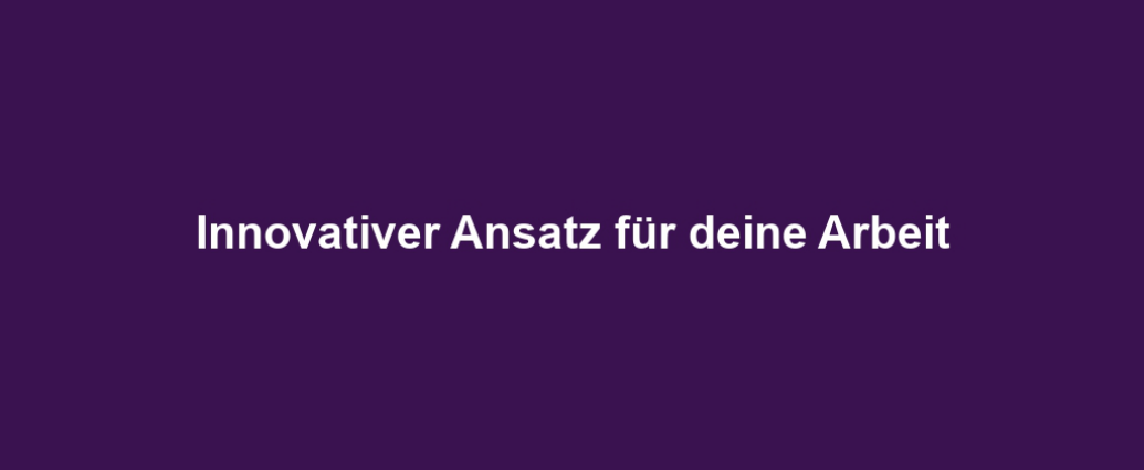 Innovativer Ansatz für deine Arbeit