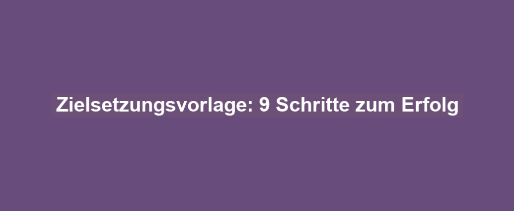 Zielsetzungsvorlage: 9 Schritte zum Erfolg