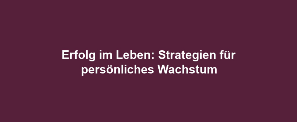 Erfolg im Leben: Strategien für persönliches Wachstum