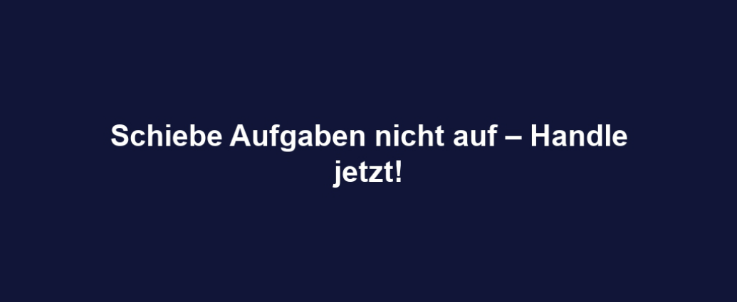 Schiebe Aufgaben nicht auf – Handle jetzt!