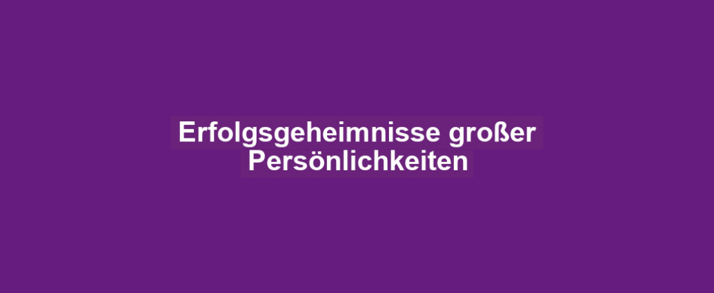 Erfolgsgeheimnisse großer Persönlichkeiten