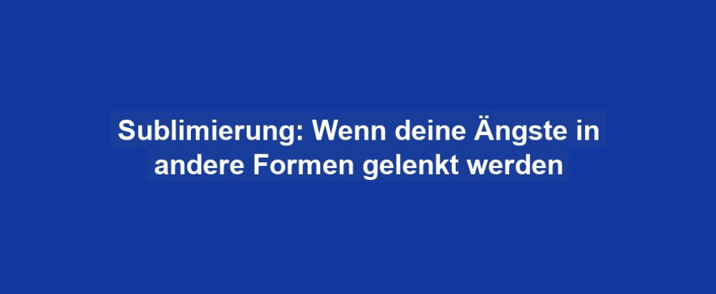 Sublimierung: Wenn deine Ängste in andere Formen gelenkt werden