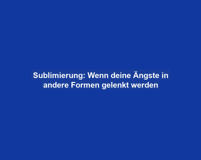 Sublimierung: Wenn deine Ängste in andere Formen gelenkt werden