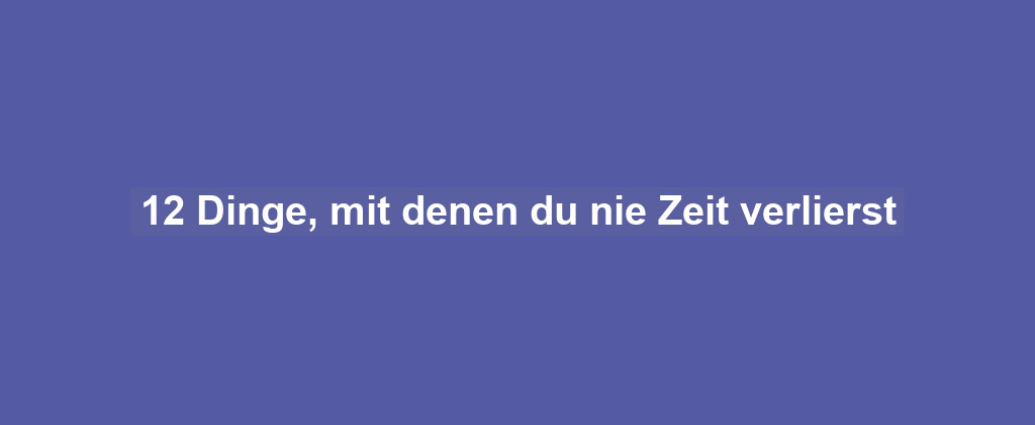 12 Dinge, mit denen du nie Zeit verlierst