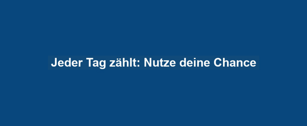 Jeder Tag zählt: Nutze deine Chance