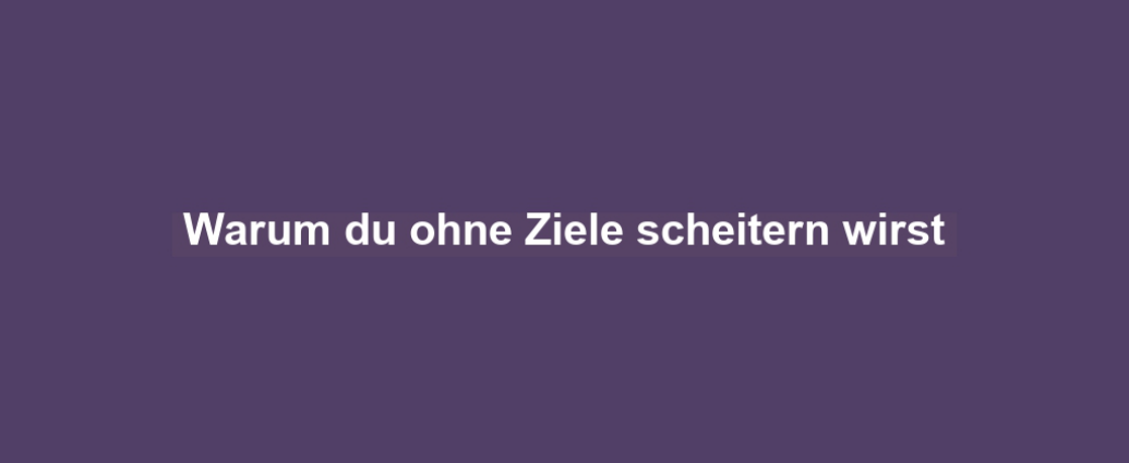 Warum du ohne Ziele scheitern wirst