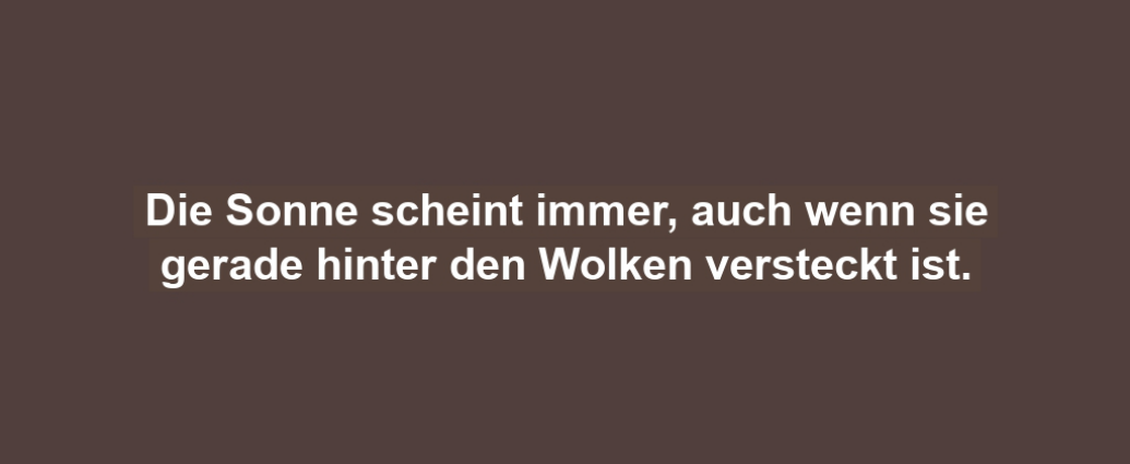 Die Sonne scheint immer, auch wenn sie gerade hinter den Wolken versteckt ist.