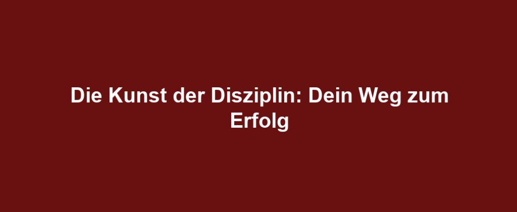 Die Kunst der Disziplin: Dein Weg zum Erfolg