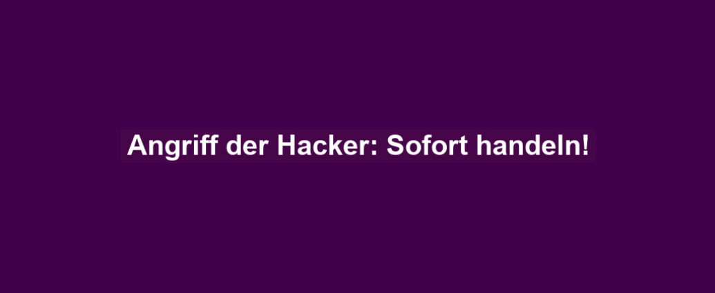 Angriff der Hacker: Sofort handeln!