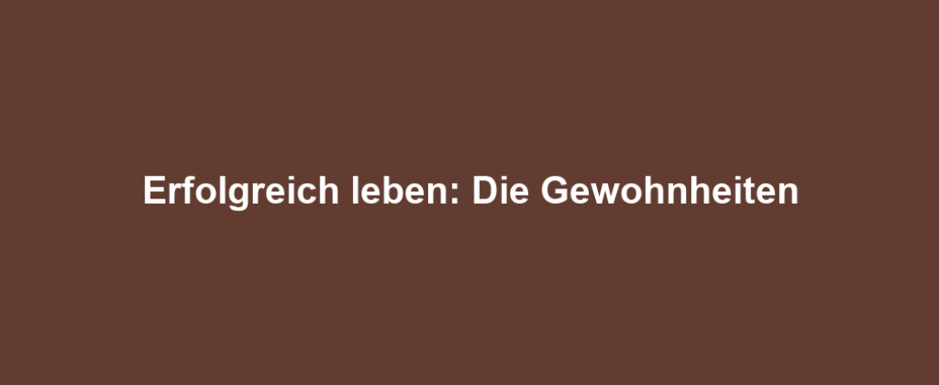 Erfolgreich leben: Die Gewohnheiten