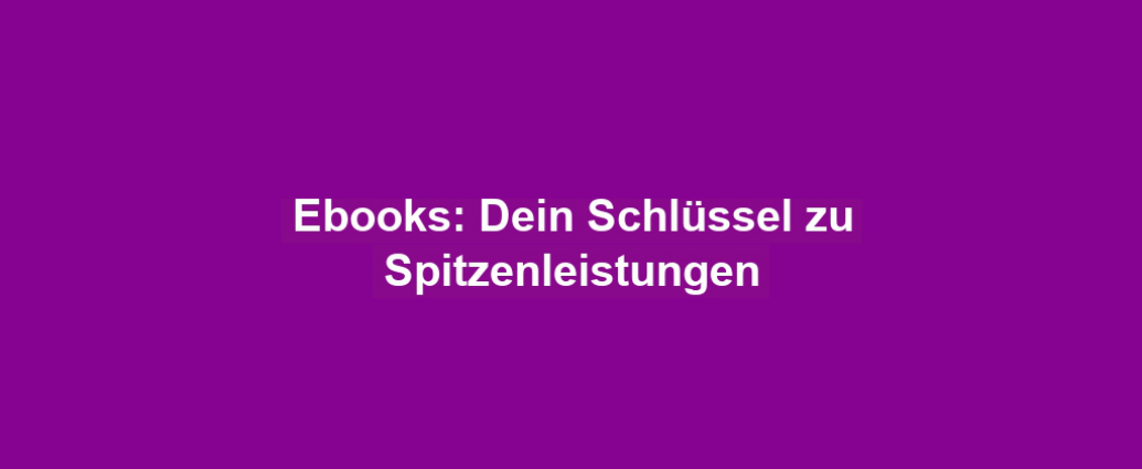 Ebooks: Dein Schlüssel zu Spitzenleistungen