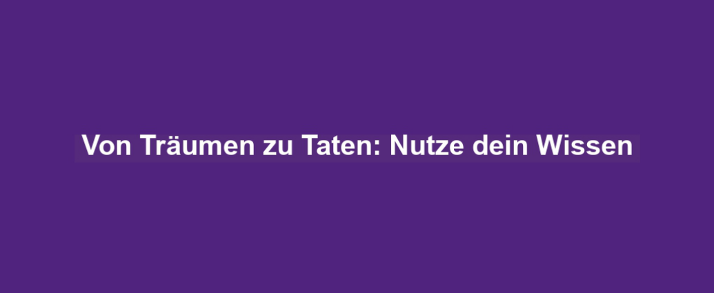 Von Träumen zu Taten: Nutze dein Wissen