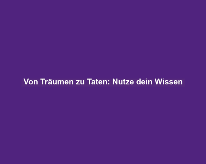 Von Träumen zu Taten: Nutze dein Wissen