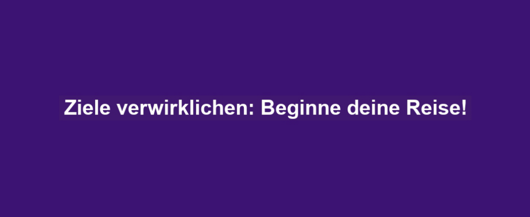 Ziele verwirklichen: Beginne deine Reise!