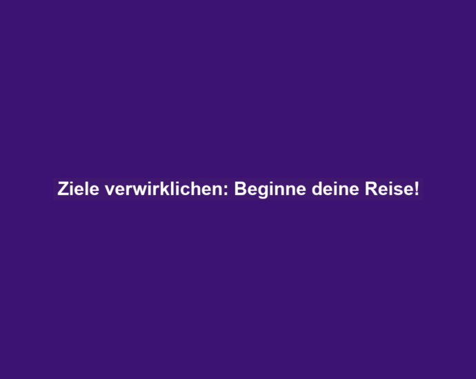 Ziele verwirklichen: Beginne deine Reise!