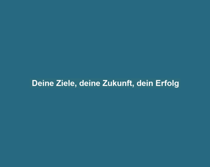 Deine Ziele, deine Zukunft, dein Erfolg