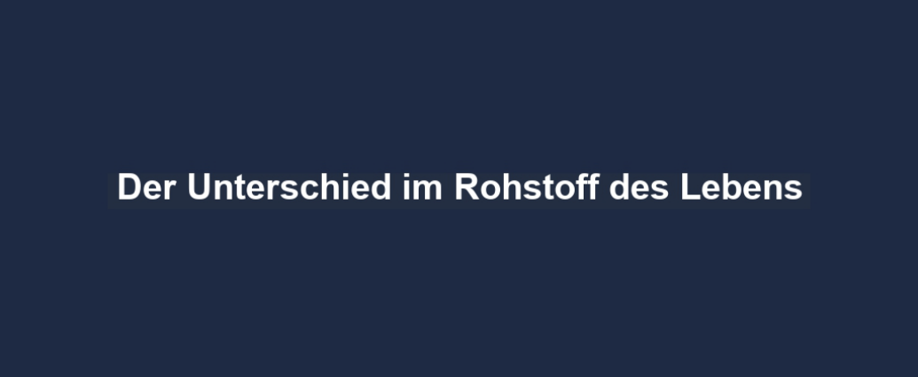 Der Unterschied im Rohstoff des Lebens