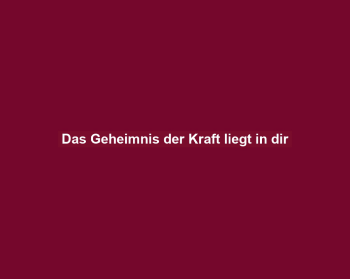 Das Geheimnis der Kraft liegt in dir