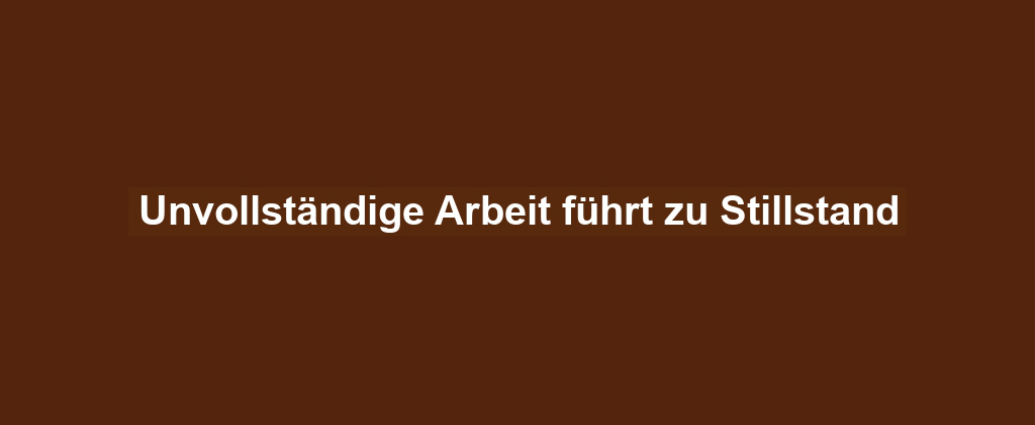 Unvollständige Arbeit führt zu Stillstand