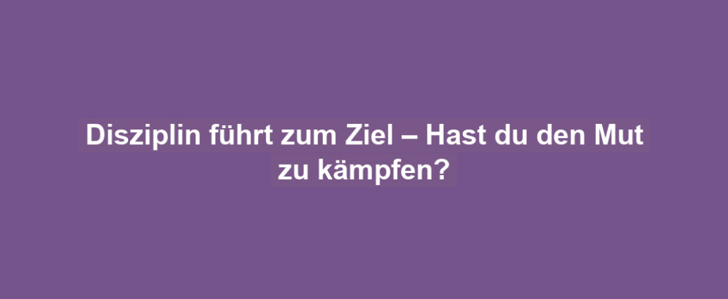 Disziplin führt zum Ziel – Hast du den Mut zu kämpfen?