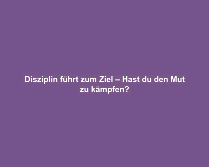 Disziplin führt zum Ziel – Hast du den Mut zu kämpfen?