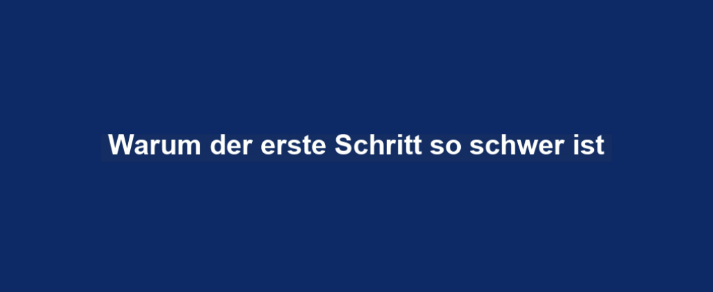 Warum der erste Schritt so schwer ist