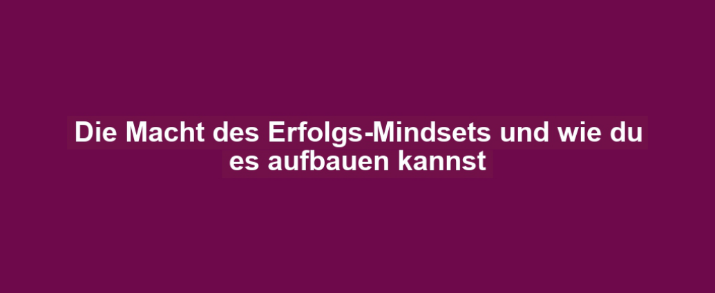 Die Macht des Erfolgs-Mindsets und wie du es aufbauen kannst