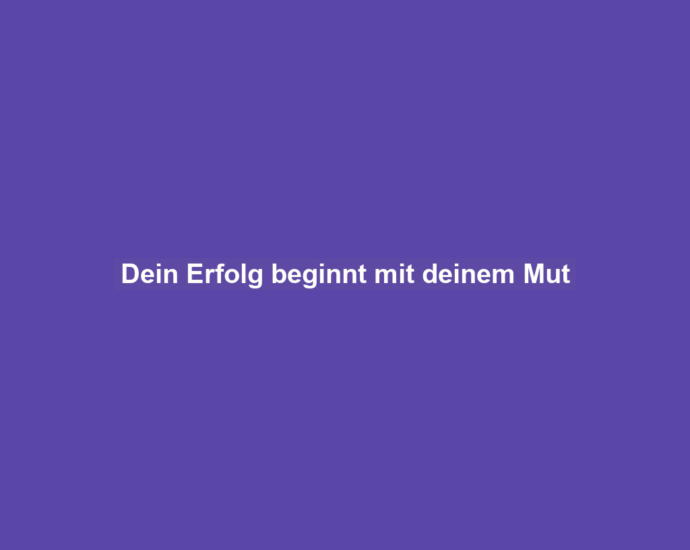 Dein Erfolg beginnt mit deinem Mut