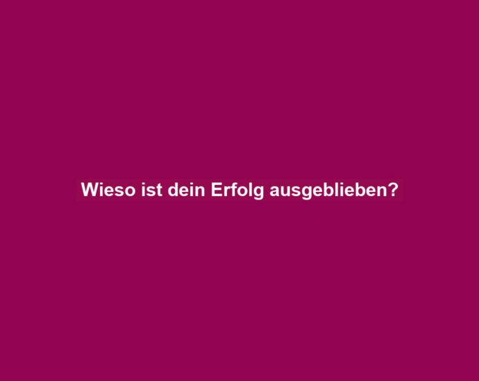 Wieso ist dein Erfolg ausgeblieben?