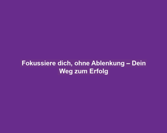 Fokussiere dich, ohne Ablenkung – Dein Weg zum Erfolg