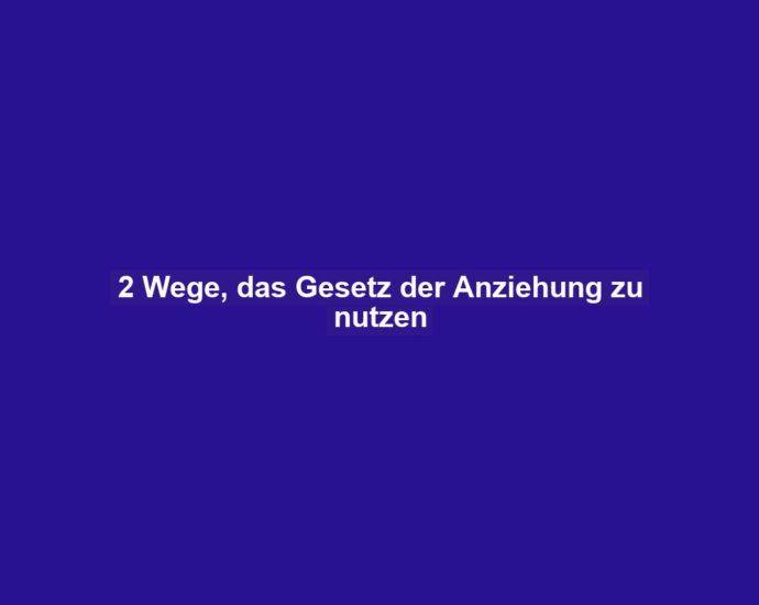 2 Wege, das Gesetz der Anziehung zu nutzen