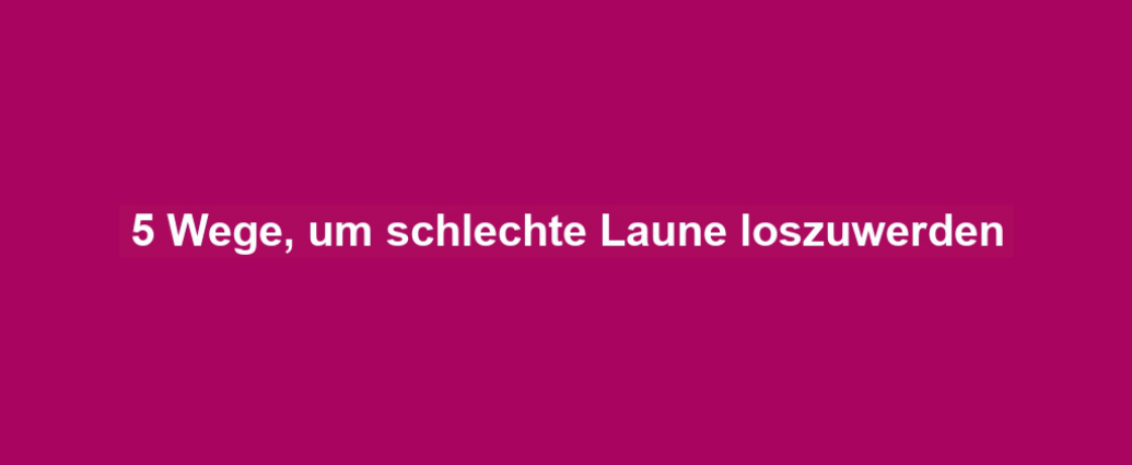 5 Wege, um schlechte Laune loszuwerden