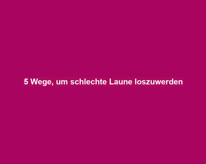 5 Wege, um schlechte Laune loszuwerden