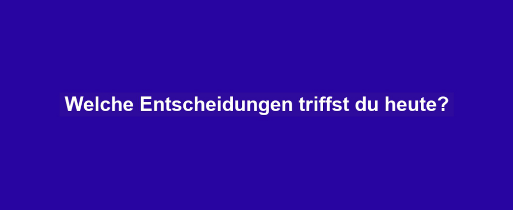 Welche Entscheidungen triffst du heute?