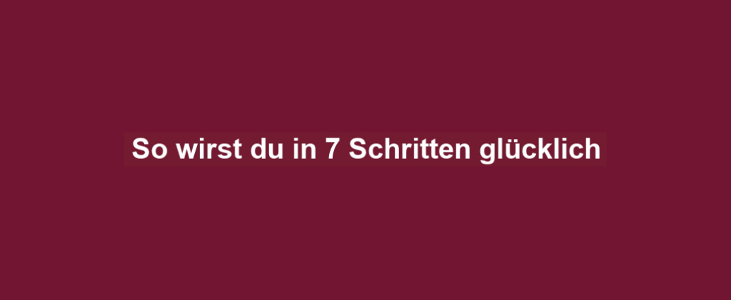 So wirst du in 7 Schritten glücklich