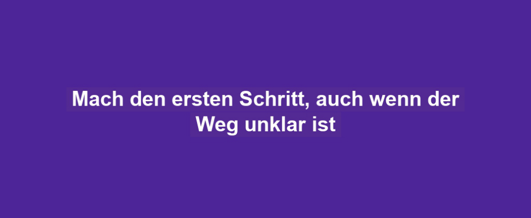 Mach den ersten Schritt, auch wenn der Weg unklar ist