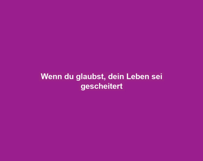 Wenn du glaubst, dein Leben sei gescheitert