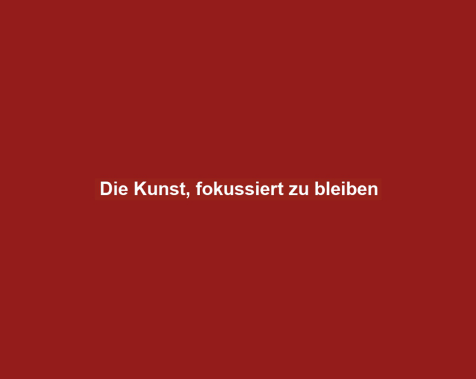 Die Kunst, fokussiert zu bleiben