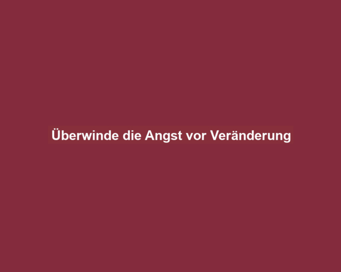 Überwinde die Angst vor Veränderung