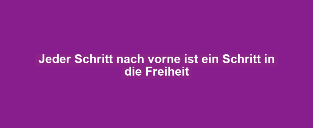 Jeder Schritt nach vorne ist ein Schritt in die Freiheit