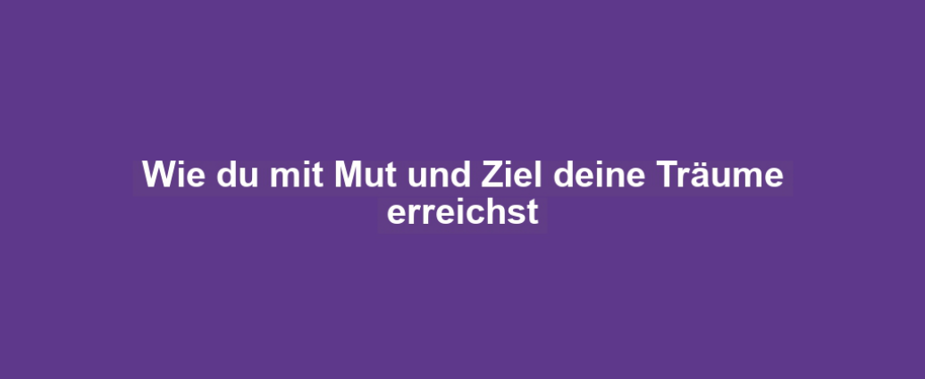 Wie du mit Mut und Ziel deine Träume erreichst