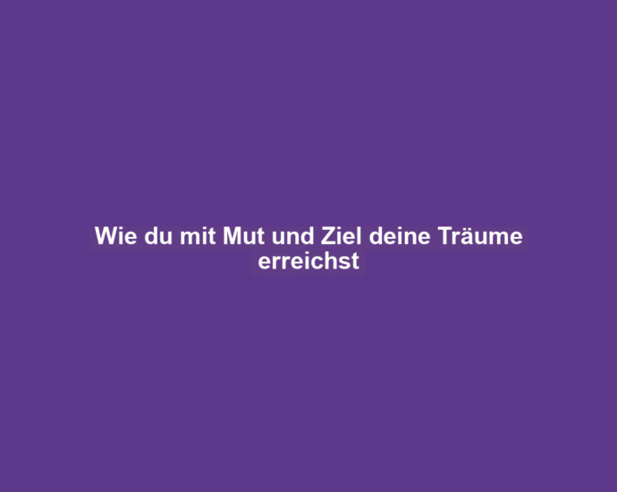 Wie du mit Mut und Ziel deine Träume erreichst